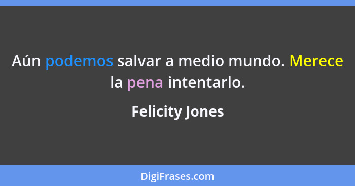 Aún podemos salvar a medio mundo. Merece la pena intentarlo.... - Felicity Jones