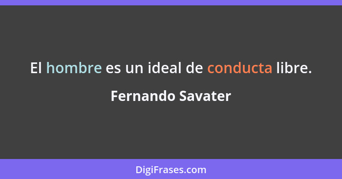 El hombre es un ideal de conducta libre.... - Fernando Savater