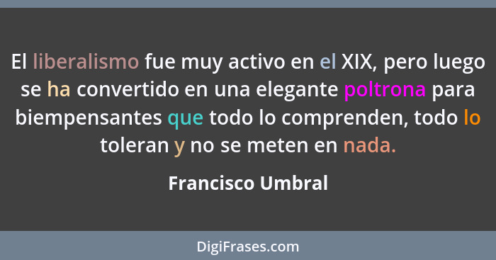 El liberalismo fue muy activo en el XIX, pero luego se ha convertido en una elegante poltrona para biempensantes que todo lo compre... - Francisco Umbral