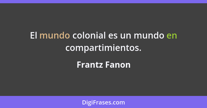 El mundo colonial es un mundo en compartimientos.... - Frantz Fanon