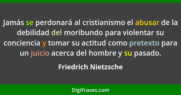 Jamás se perdonará al cristianismo el abusar de la debilidad del moribundo para violentar su conciencia y tomar su actitud como... - Friedrich Nietzsche