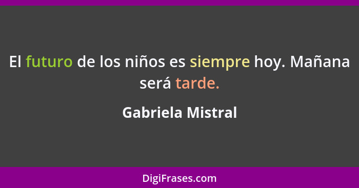 El futuro de los niños es siempre hoy. Mañana será tarde.... - Gabriela Mistral