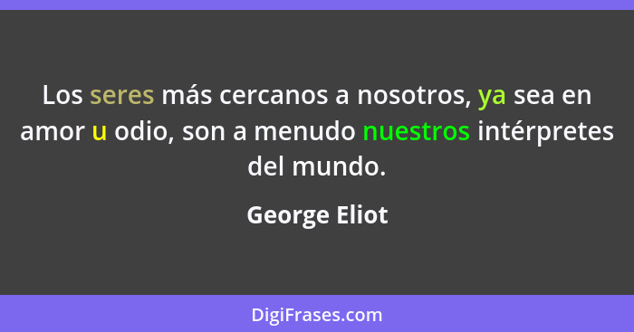 Los seres más cercanos a nosotros, ya sea en amor u odio, son a menudo nuestros intérpretes del mundo.... - George Eliot
