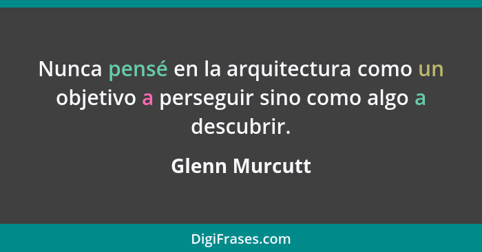 Nunca pensé en la arquitectura como un objetivo a perseguir sino como algo a descubrir.... - Glenn Murcutt