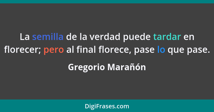 La semilla de la verdad puede tardar en florecer; pero al final florece, pase lo que pase.... - Gregorio Marañón