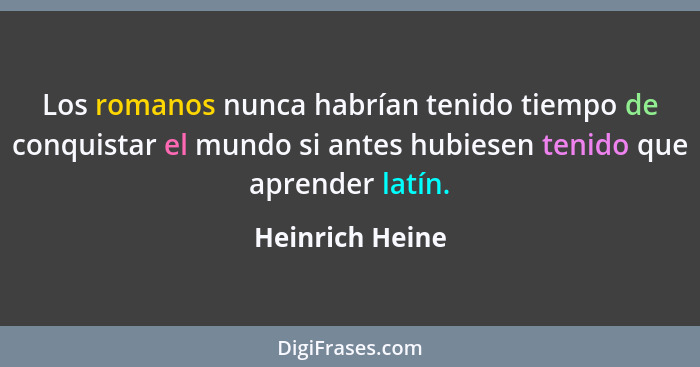 Los romanos nunca habrían tenido tiempo de conquistar el mundo si antes hubiesen tenido que aprender latín.... - Heinrich Heine