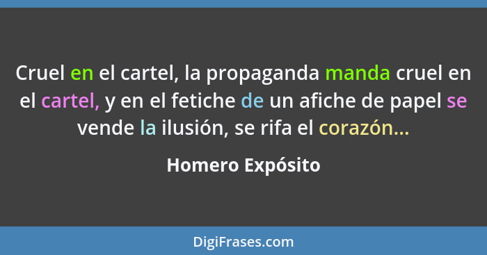 Cruel en el cartel, la propaganda manda cruel en el cartel, y en el fetiche de un afiche de papel se vende la ilusión, se rifa el co... - Homero Expósito