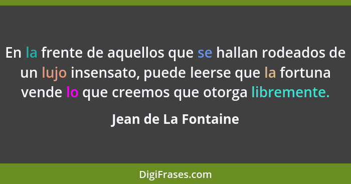 En la frente de aquellos que se hallan rodeados de un lujo insensato, puede leerse que la fortuna vende lo que creemos que otorg... - Jean de La Fontaine