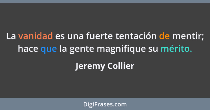 La vanidad es una fuerte tentación de mentir; hace que la gente magnifique su mérito.... - Jeremy Collier