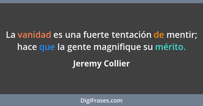 La vanidad es una fuerte tentación de mentir; hace que la gente magnifique su mérito.... - Jeremy Collier