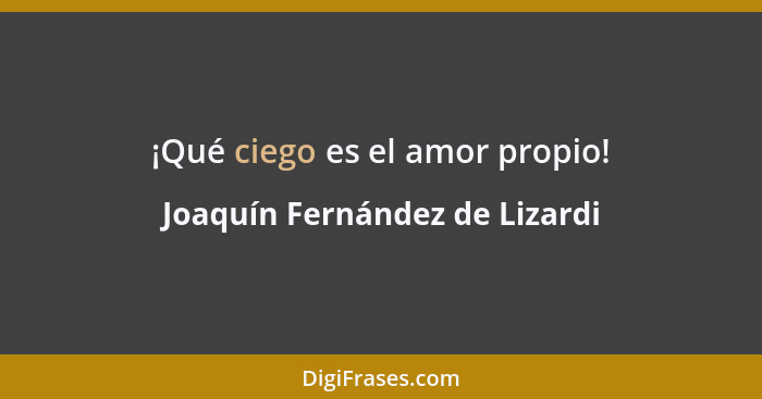 ¡Qué ciego es el amor propio!... - Joaquín Fernández de Lizardi