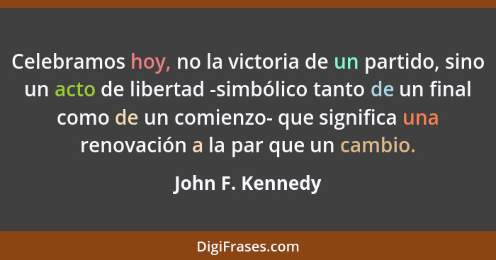 Celebramos hoy, no la victoria de un partido, sino un acto de libertad -simbólico tanto de un final como de un comienzo- que signifi... - John F. Kennedy
