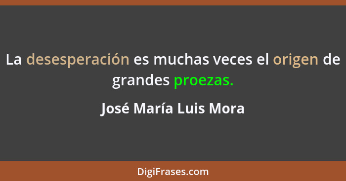 La desesperación es muchas veces el origen de grandes proezas.... - José María Luis Mora