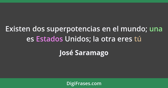 Existen dos superpotencias en el mundo; una es Estados Unidos; la otra eres tú... - José Saramago