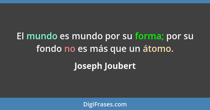 El mundo es mundo por su forma; por su fondo no es más que un átomo.... - Joseph Joubert