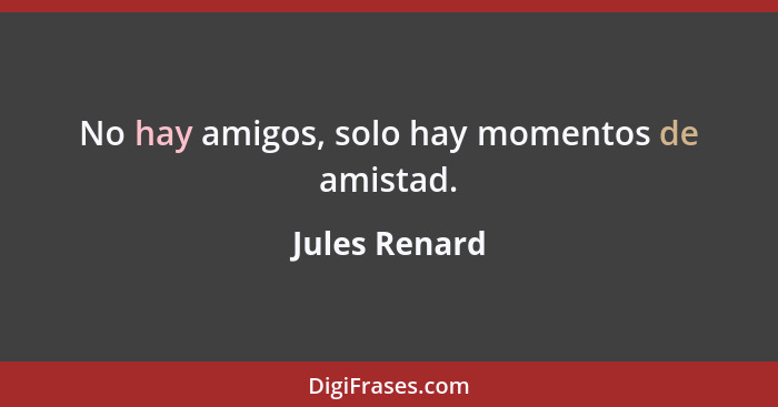 No hay amigos, solo hay momentos de amistad.... - Jules Renard