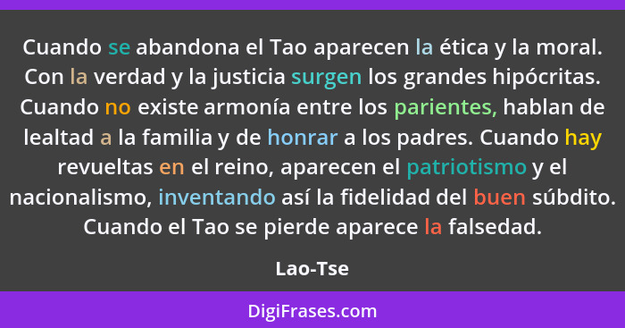 Cuando se abandona el Tao aparecen la ética y la moral. Con la verdad y la justicia surgen los grandes hipócritas. Cuando no existe armonía... - Lao-Tse