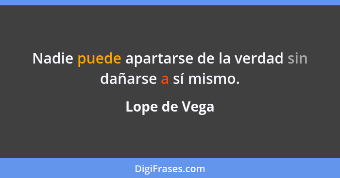 Nadie puede apartarse de la verdad sin dañarse a sí mismo.... - Lope de Vega