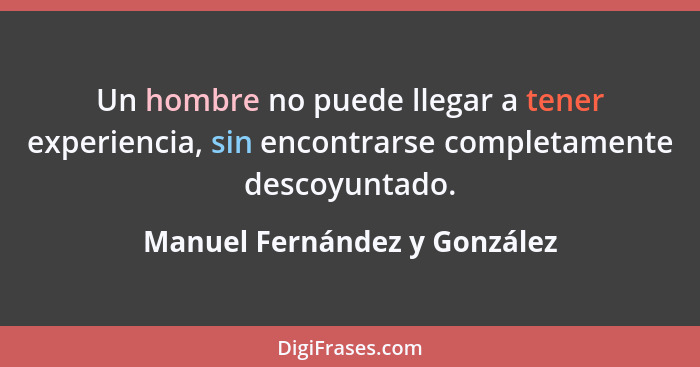 Un hombre no puede llegar a tener experiencia, sin encontrarse completamente descoyuntado.... - Manuel Fernández y González