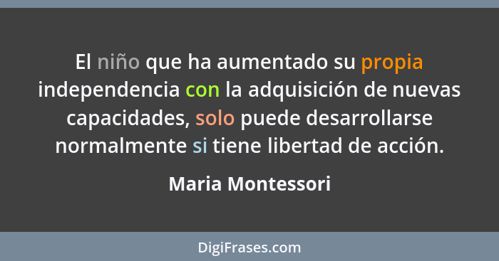 El niño que ha aumentado su propia independencia con la adquisición de nuevas capacidades, solo puede desarrollarse normalmente si... - Maria Montessori