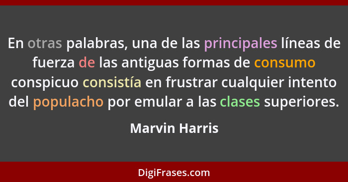 En otras palabras, una de las principales líneas de fuerza de las antiguas formas de consumo conspicuo consistía en frustrar cualquier... - Marvin Harris