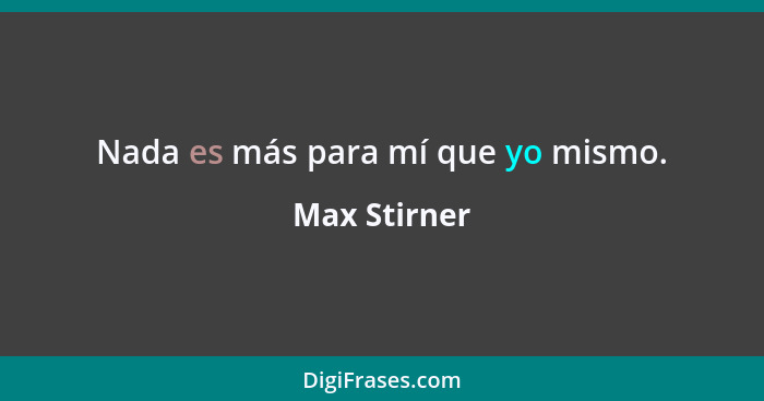 Nada es más para mí que yo mismo.... - Max Stirner