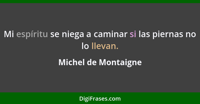 Mi espíritu se niega a caminar si las piernas no lo llevan.... - Michel de Montaigne