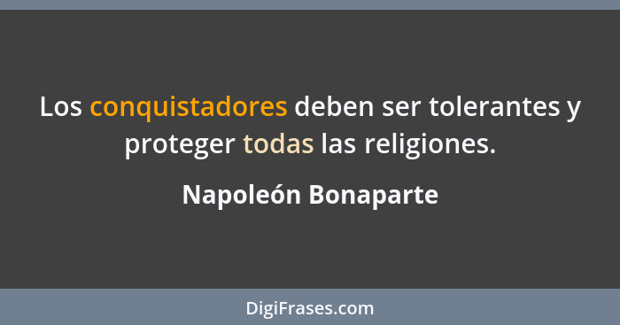 Los conquistadores deben ser tolerantes y proteger todas las religiones.... - Napoleón Bonaparte