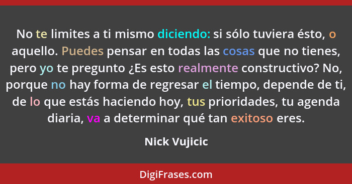 No te limites a ti mismo diciendo: si sólo tuviera ésto, o aquello. Puedes pensar en todas las cosas que no tienes, pero yo te pregunto... - Nick Vujicic