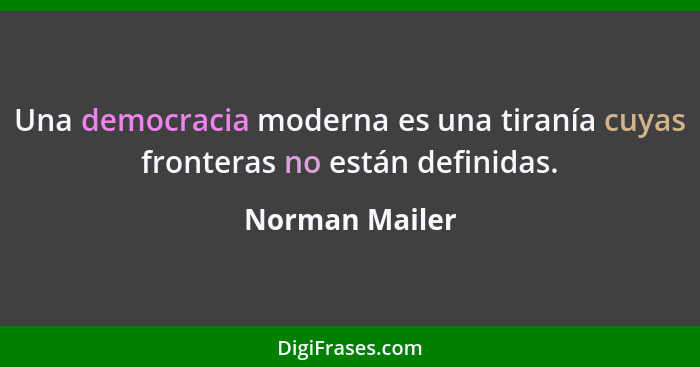 Una democracia moderna es una tiranía cuyas fronteras no están definidas.... - Norman Mailer