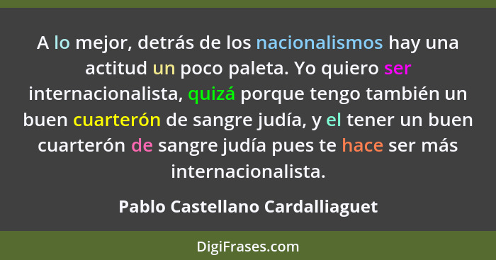 A lo mejor, detrás de los nacionalismos hay una actitud un poco paleta. Yo quiero ser internacionalista, quizá porque... - Pablo Castellano Cardalliaguet