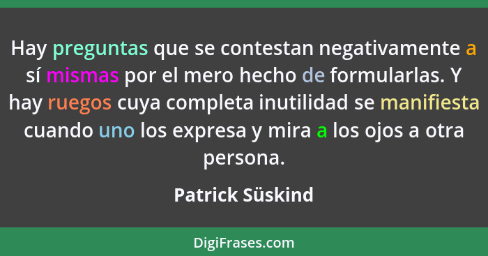 Hay preguntas que se contestan negativamente a sí mismas por el mero hecho de formularlas. Y hay ruegos cuya completa inutilidad se... - Patrick Süskind