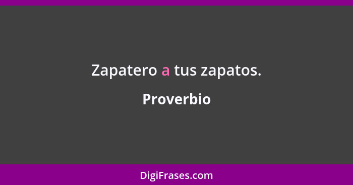 Zapatero a tus zapatos.... - Proverbio