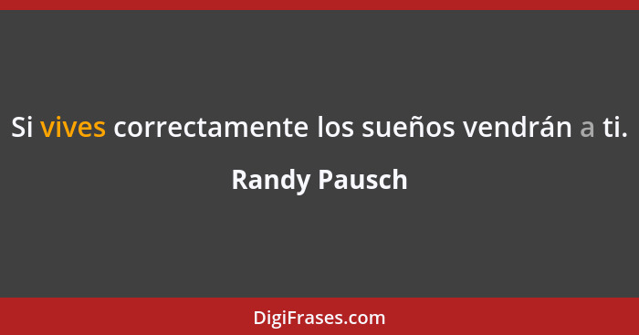 Si vives correctamente los sueños vendrán a ti.... - Randy Pausch