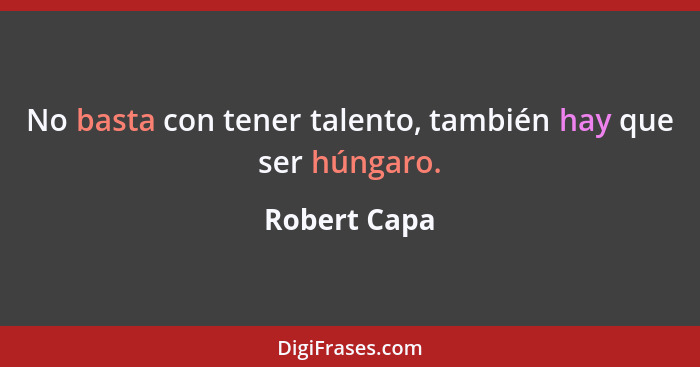 No basta con tener talento, también hay que ser húngaro.... - Robert Capa