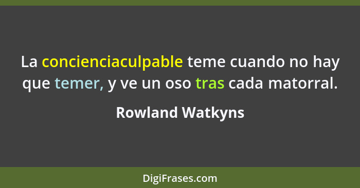 La concienciaculpable teme cuando no hay que temer, y ve un oso tras cada matorral.... - Rowland Watkyns