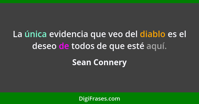 La única evidencia que veo del diablo es el deseo de todos de que esté aquí.... - Sean Connery