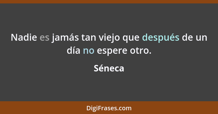 Nadie es jamás tan viejo que después de un día no espere otro.... - Séneca