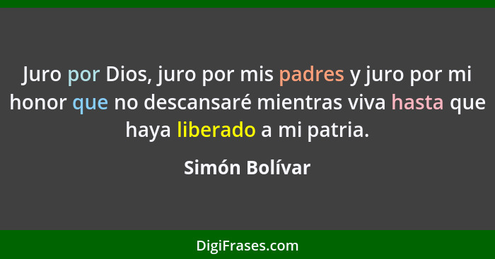 Juro por Dios, juro por mis padres y juro por mi honor que no descansaré mientras viva hasta que haya liberado a mi patria.... - Simón Bolívar