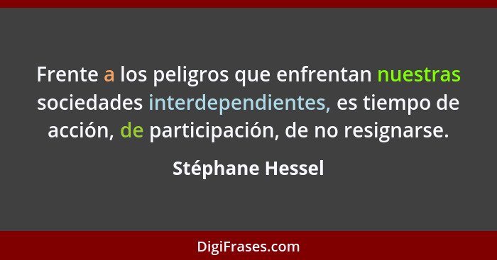 Frente a los peligros que enfrentan nuestras sociedades interdependientes, es tiempo de acción, de participación, de no resignarse.... - Stéphane Hessel