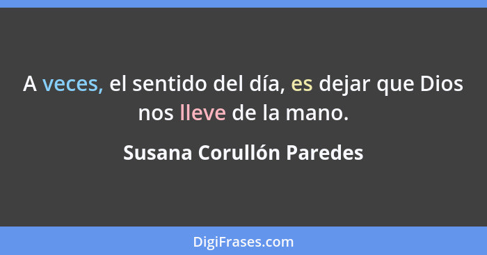 A veces, el sentido del día, es dejar que Dios nos lleve de la mano.... - Susana Corullón Paredes