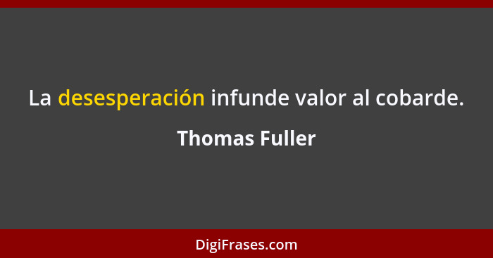 La desesperación infunde valor al cobarde.... - Thomas Fuller