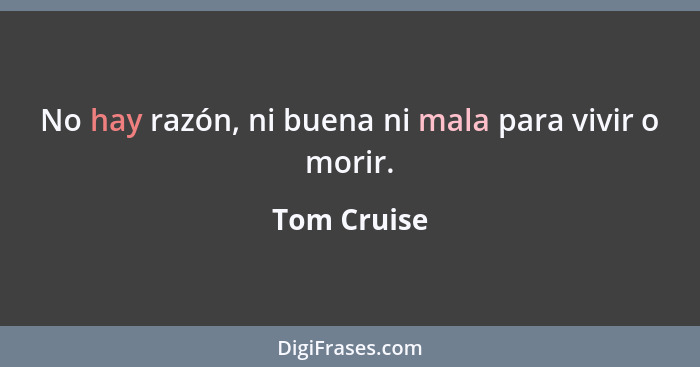 No hay razón, ni buena ni mala para vivir o morir.... - Tom Cruise