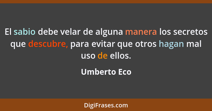 El sabio debe velar de alguna manera los secretos que descubre, para evitar que otros hagan mal uso de ellos.... - Umberto Eco