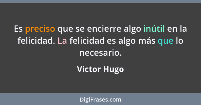 Es preciso que se encierre algo inútil en la felicidad. La felicidad es algo más que lo necesario.... - Victor Hugo