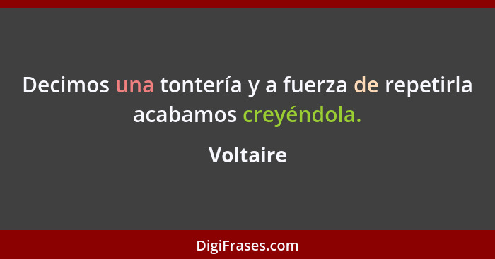 Decimos una tontería y a fuerza de repetirla acabamos creyéndola.... - Voltaire