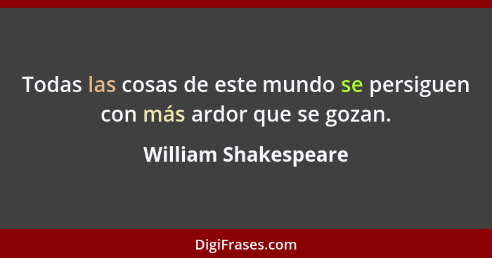 Todas las cosas de este mundo se persiguen con más ardor que se gozan.... - William Shakespeare