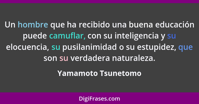 Un hombre que ha recibido una buena educación puede camuflar, con su inteligencia y su elocuencia, su pusilanimidad o su estupide... - Yamamoto Tsunetomo