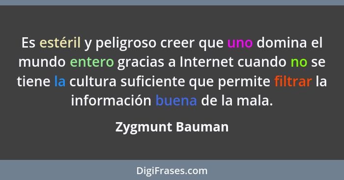 Es estéril y peligroso creer que uno domina el mundo entero gracias a Internet cuando no se tiene la cultura suficiente que permite f... - Zygmunt Bauman