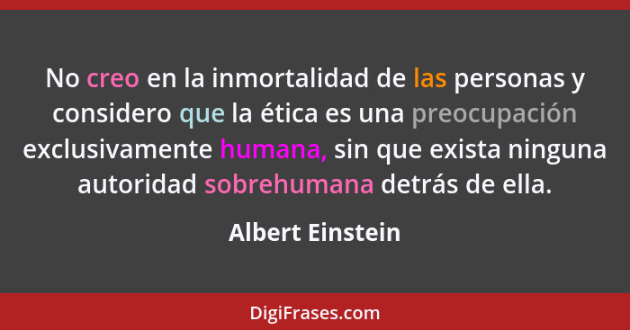 No creo en la inmortalidad de las personas y considero que la ética es una preocupación exclusivamente humana, sin que exista ningun... - Albert Einstein